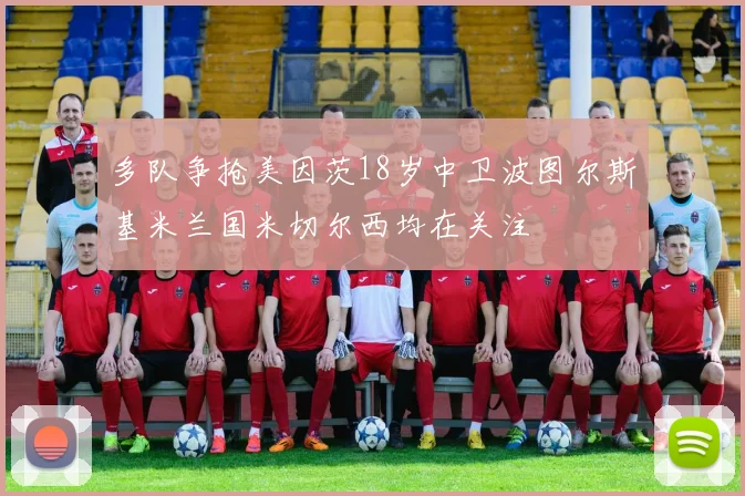 多队争抢美因茨18岁中卫波图尔斯基米兰国米切尔西均在关注