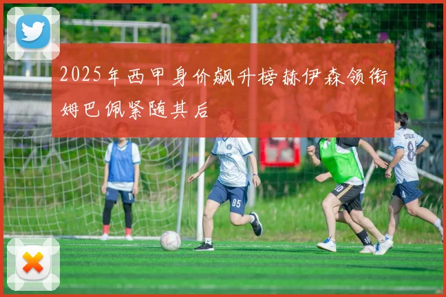 2025年西甲身价飙升榜赫伊森领衔姆巴佩紧随其后
