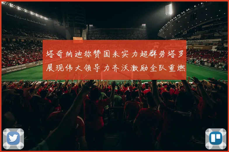 塔奇纳迪称赞国米实力超群劳塔罗展现伟大领导力齐沃激励全队重燃斗志