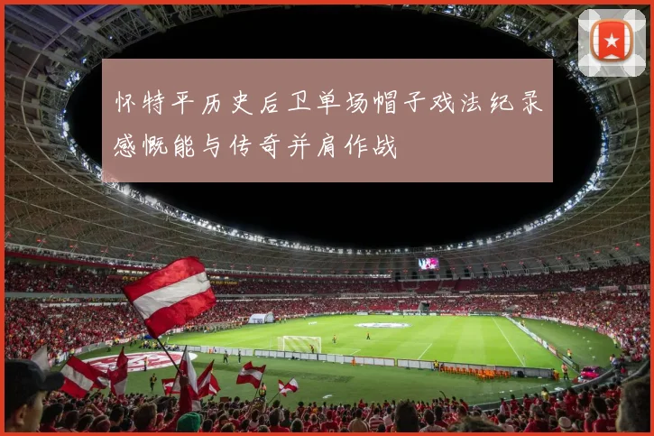怀特平历史后卫单场帽子戏法纪录感慨能与传奇并肩作战