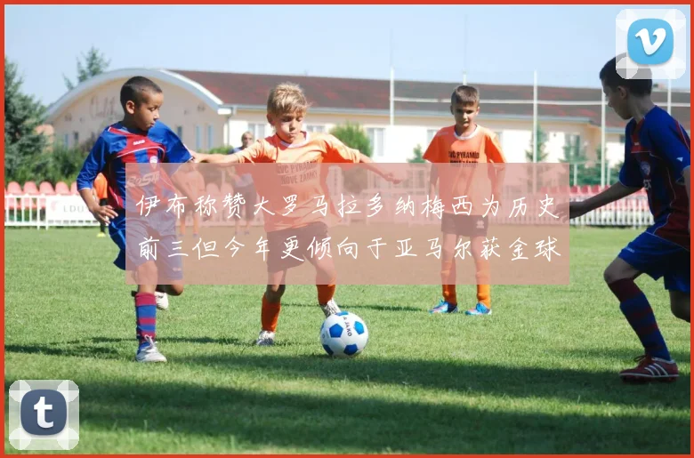 伊布称赞大罗马拉多纳梅西为历史前三但今年更倾向于亚马尔获金球奖