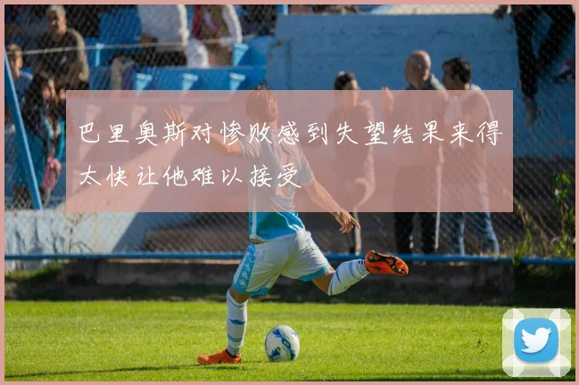 巴里奥斯对惨败感到失望结果来得太快让他难以接受