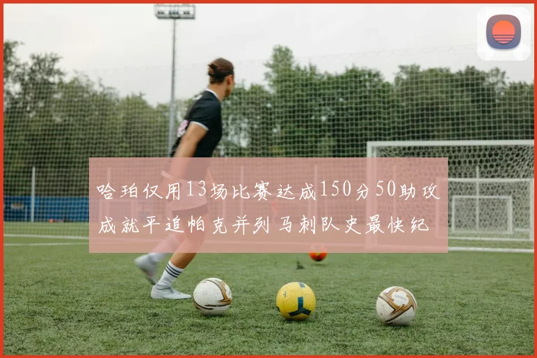 哈珀仅用13场比赛达成150分50助攻成就平追帕克并列马刺队史最快纪录