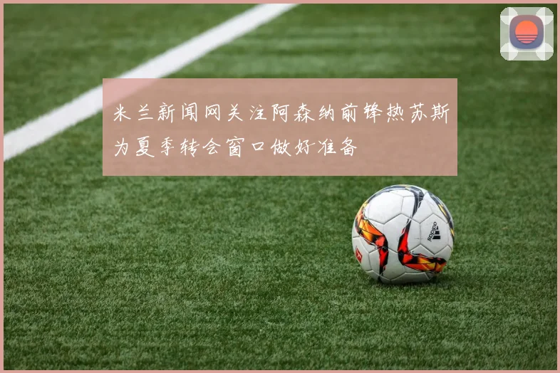 米兰新闻网关注阿森纳前锋热苏斯为夏季转会窗口做好准备