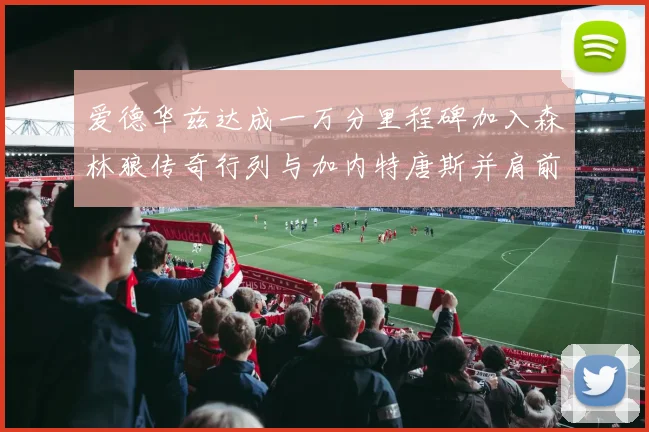 爱德华兹达成一万分里程碑加入森林狼传奇行列与加内特唐斯并肩前行