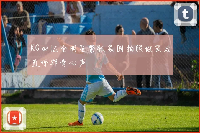 KG回忆全明星紧张氛围拍照假笑后直呼邓肯心声