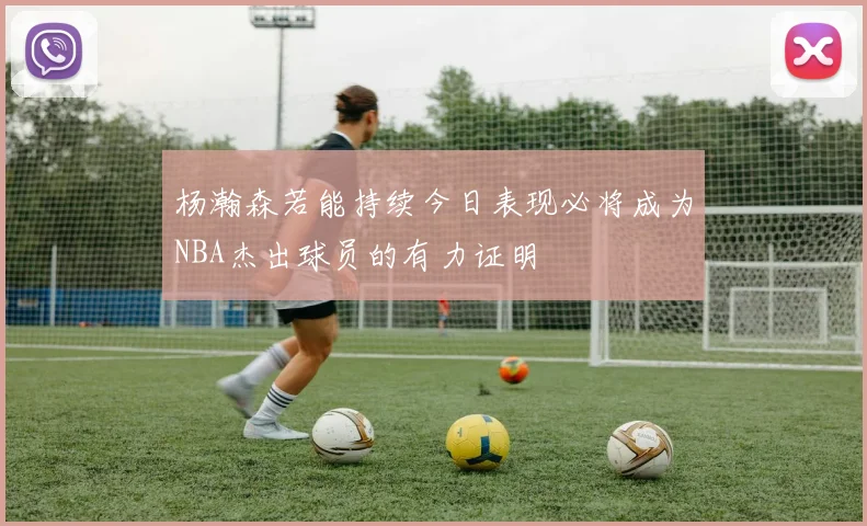 杨瀚森若能持续今日表现必将成为NBA杰出球员的有力证明