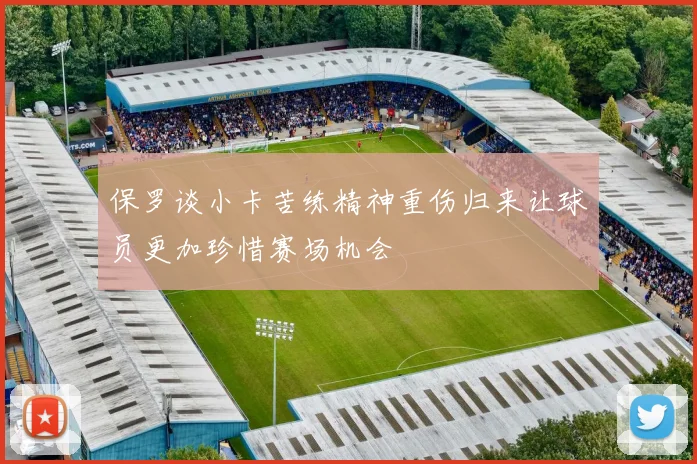 保罗谈小卡苦练精神重伤归来让球员更加珍惜赛场机会