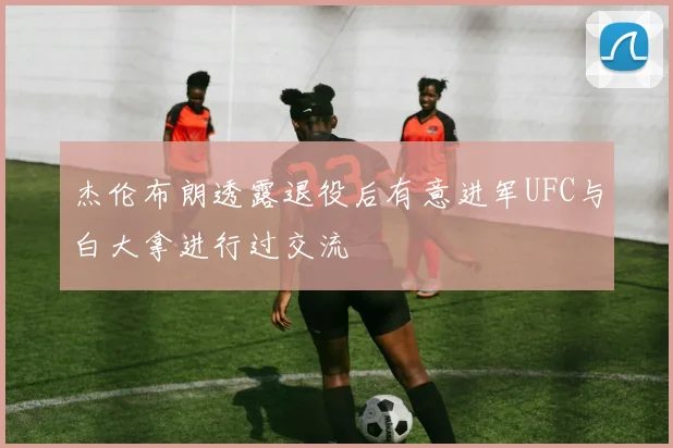 杰伦布朗透露退役后有意进军UFC与白大拿进行过交流