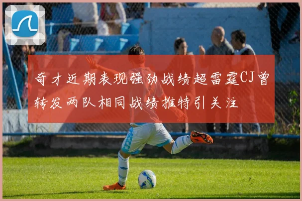 奇才近期表现强劲战绩超雷霆CJ曾转发两队相同战绩推特引关注