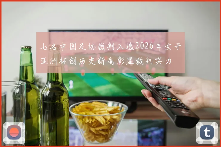 七名中国足协裁判入选2026年女子亚洲杯创历史新高彰显裁判实力