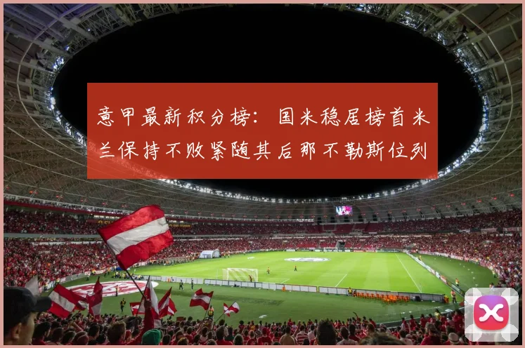 意甲最新积分榜：国米稳居榜首米兰保持不败紧随其后那不勒斯位列第三