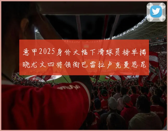 意甲2025身价大幅下滑球员榜单揭晓尤文四将领衔巴雷拉卢克曼恩昆库在列