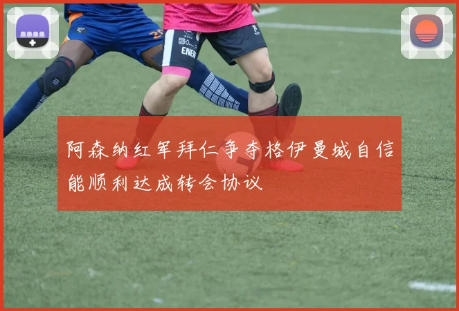 阿森纳红军拜仁争夺格伊曼城自信能顺利达成转会协议