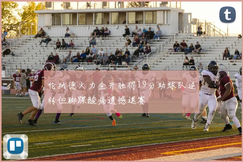 伦纳德火力全开独得19分助球队逆转但脚踝酸痛遗憾退赛