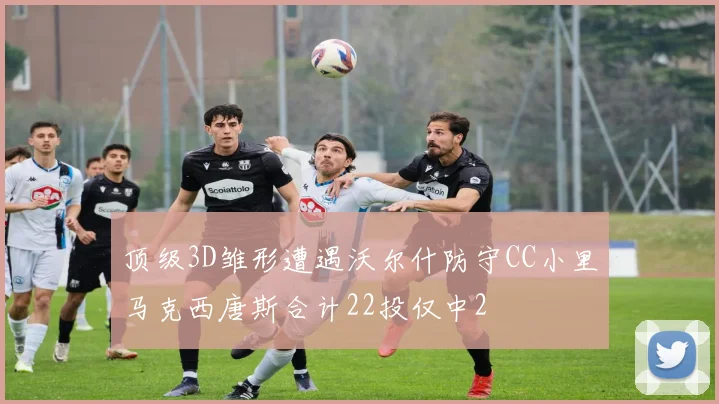 顶级3D雏形遭遇沃尔什防守CC小里马克西唐斯合计22投仅中2