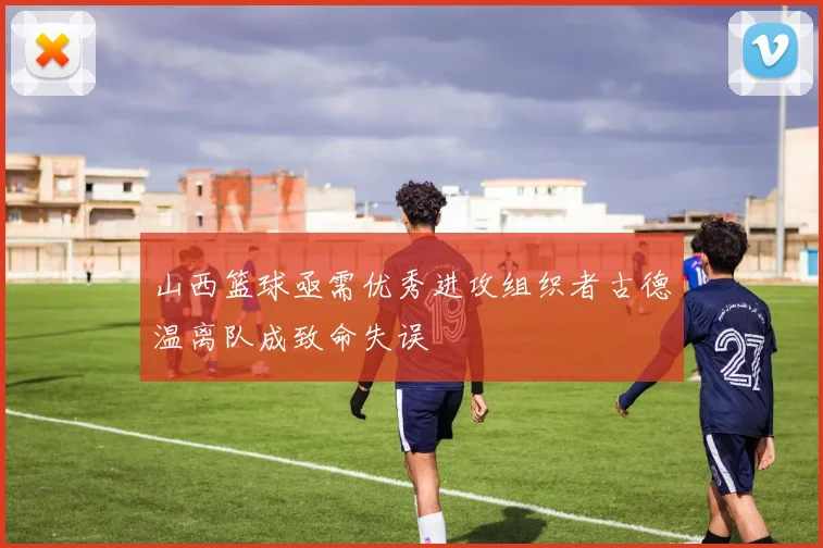 山西篮球亟需优秀进攻组织者古德温离队成致命失误