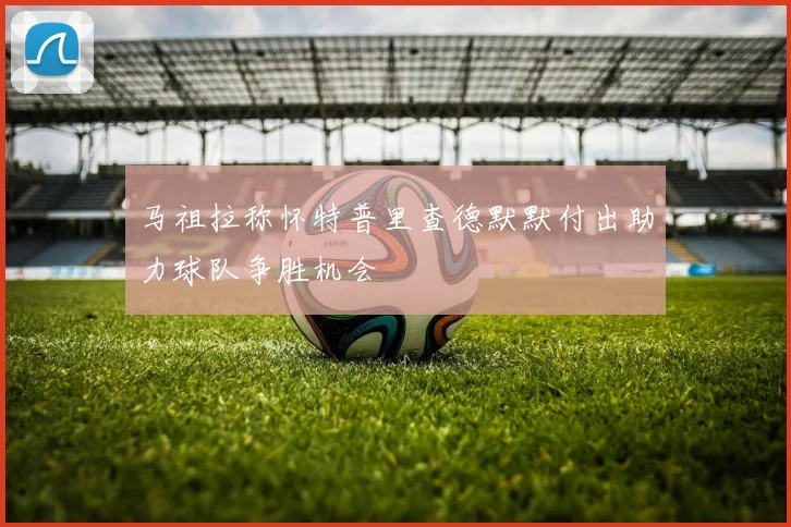 马祖拉称怀特普里查德默默付出助力球队争胜机会