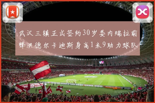 武汉三镇正式签约30岁委内瑞拉前锋洪德尔卡迪斯身高1米9助力球队新赛季