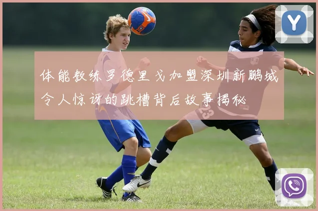 体能教练罗德里戈加盟深圳新鹏城令人惊讶的跳槽背后故事揭秘