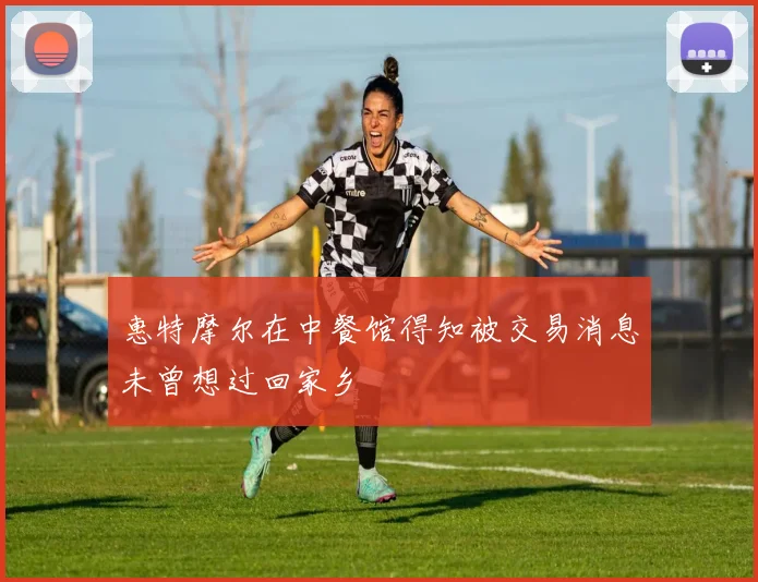 惠特摩尔在中餐馆得知被交易消息未曾想过回家乡