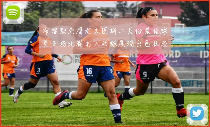 布雷默荣膺尤文图斯二月份最佳球员五场比赛打入两球展现出色状态